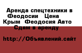 Аренда спецтехники в Феодосии › Цена ­ 1 - Крым, Феодосия Авто » Сдам в аренду   